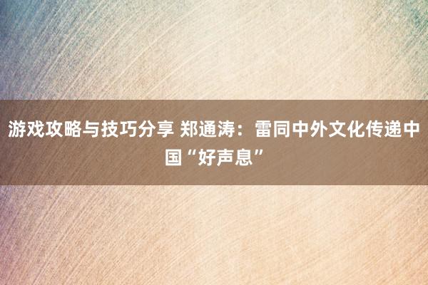 游戏攻略与技巧分享 郑通涛：雷同中外文化传递中国“好声息”