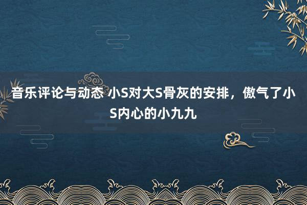 音乐评论与动态 小S对大S骨灰的安排，傲气了小S内心的小九九