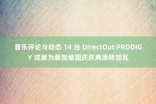 音乐评论与动态 14 台 DirectOut PRODIGY 成就为新加坡国庆庆典添砖加瓦