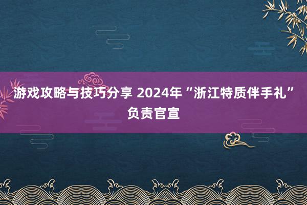 游戏攻略与技巧分享 2024年“浙江特质伴手礼”负责官宣