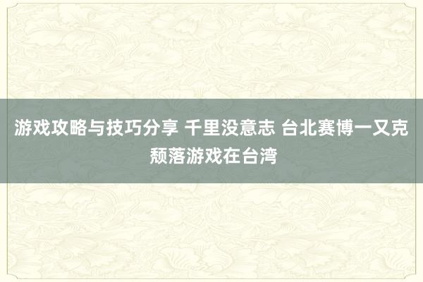 游戏攻略与技巧分享 千里没意志 台北赛博一又克 颓落游戏在台湾