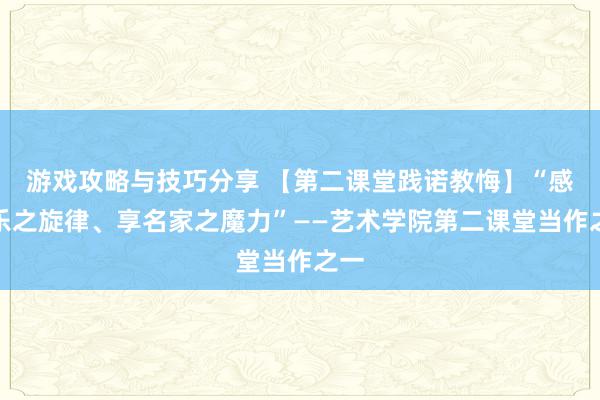 游戏攻略与技巧分享 【第二课堂践诺教悔】“感音乐之旋律、享名家之魔力”——艺术学院第二课堂当作之一