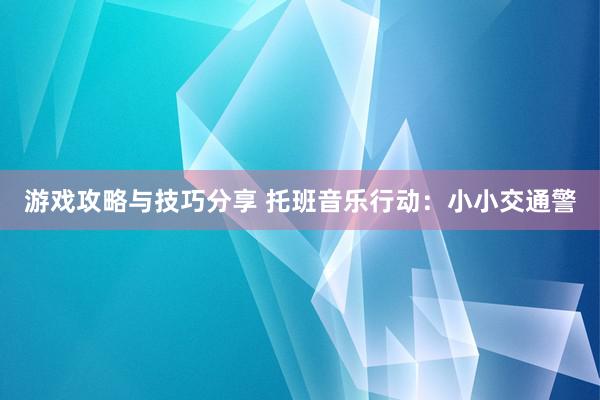 游戏攻略与技巧分享 托班音乐行动：小小交通警