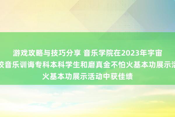 游戏攻略与技巧分享 音乐学院在2023年宇宙平庸高级学校音乐训诲专科本科学生和磨真金不怕火基本功展示活动中获佳绩