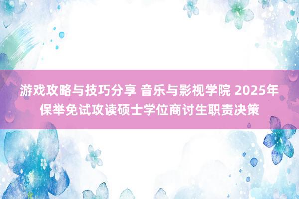 游戏攻略与技巧分享 音乐与影视学院 2025年保举免试攻读硕士学位商讨生职责决策