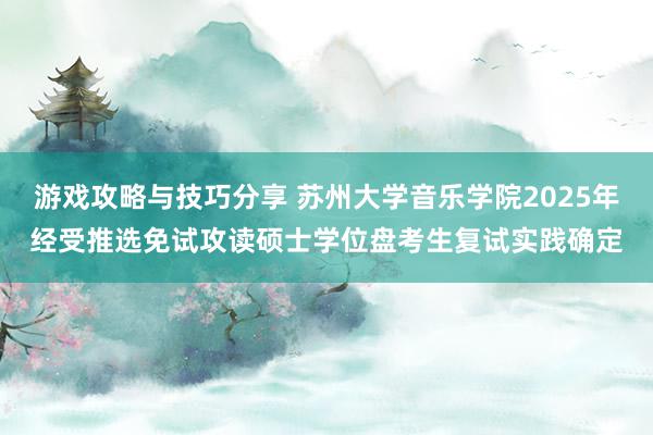 游戏攻略与技巧分享 苏州大学音乐学院2025年经受推选免试攻读硕士学位盘考生复试实践确定