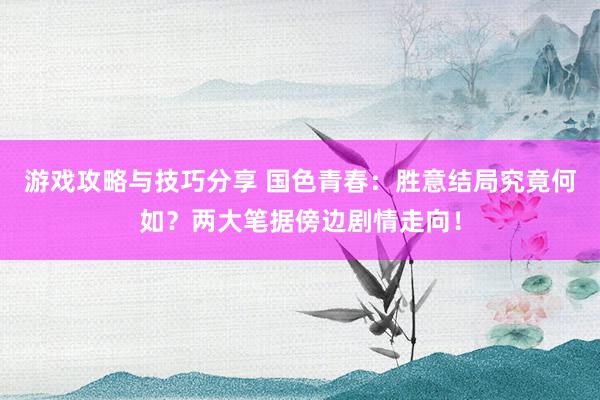 游戏攻略与技巧分享 国色青春：胜意结局究竟何如？两大笔据傍边剧情走向！