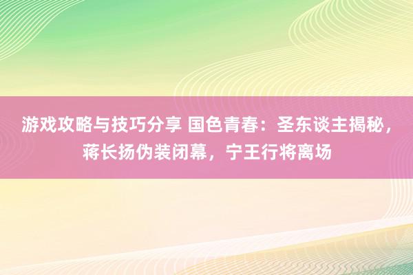 游戏攻略与技巧分享 国色青春：圣东谈主揭秘，蒋长扬伪装闭幕，宁王行将离场