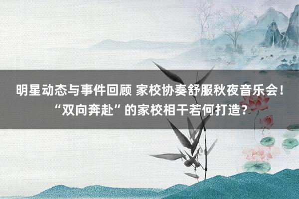 明星动态与事件回顾 家校协奏舒服秋夜音乐会！“双向奔赴”的家校相干若何打造？