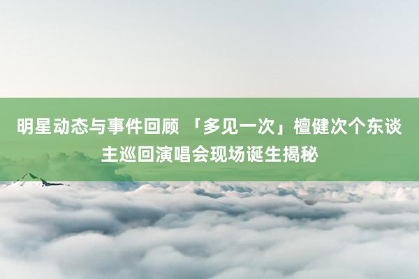 明星动态与事件回顾 「多见一次」檀健次个东谈主巡回演唱会现场诞生揭秘