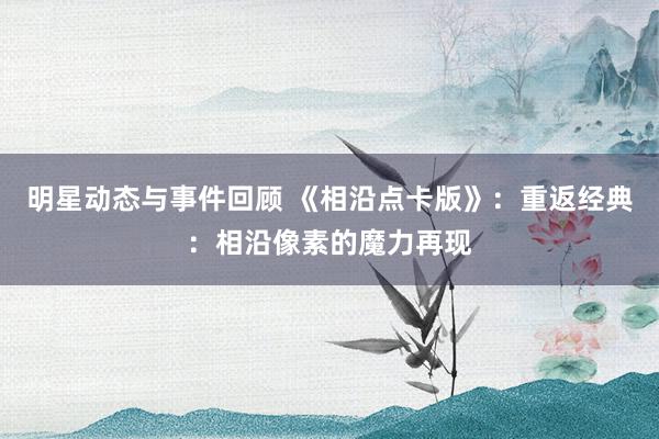 明星动态与事件回顾 《相沿点卡版》：重返经典：相沿像素的魔力再现