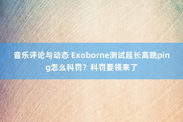 音乐评论与动态 Exoborne测试延长高跳ping怎么科罚？科罚要领来了