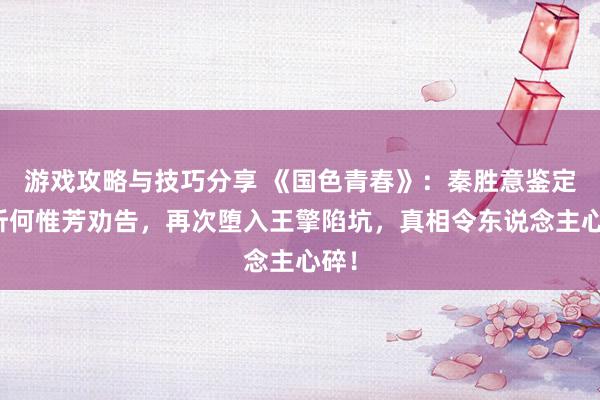 游戏攻略与技巧分享 《国色青春》：秦胜意鉴定不听何惟芳劝告，再次堕入王擎陷坑，真相令东说念主心碎！