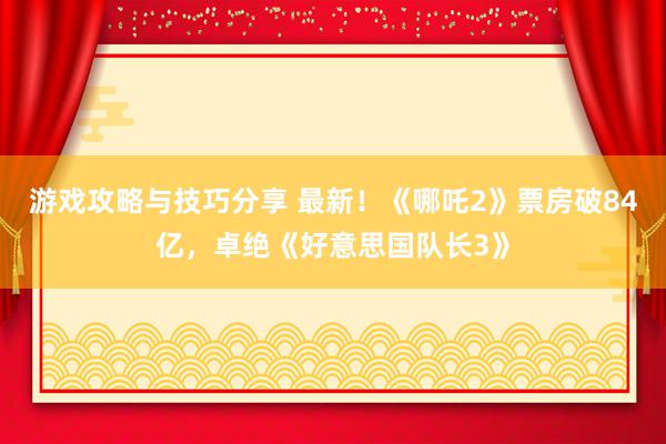 游戏攻略与技巧分享 最新！《哪吒2》票房破84亿，卓绝《好意思国队长3》