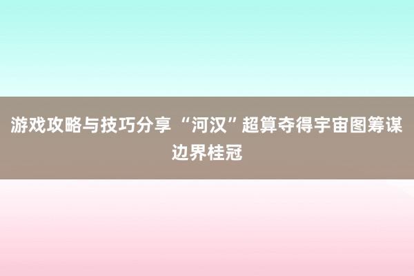 游戏攻略与技巧分享 “河汉”超算夺得宇宙图筹谋边界桂冠