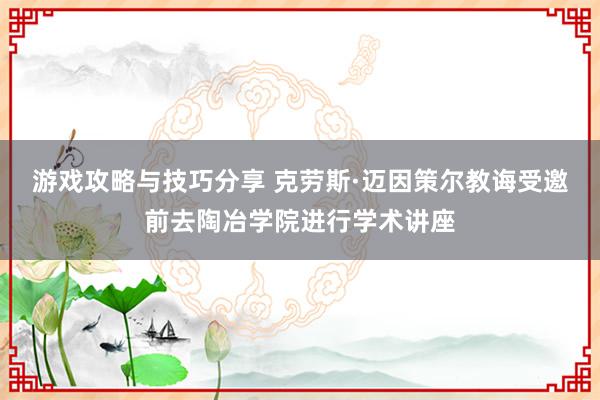 游戏攻略与技巧分享 克劳斯·迈因策尔教诲受邀前去陶冶学院进行学术讲座