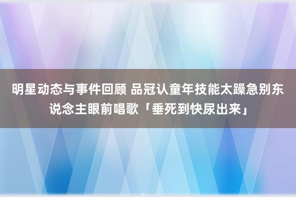 明星动态与事件回顾 品冠认童年技能太躁急　别东说念主眼前唱歌「垂死到快尿出来」