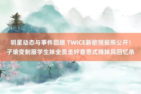 明星动态与事件回顾 TWICE新歌预报照公开！子瑜变制服学生妹　全员走好意思式辣妹风回忆杀