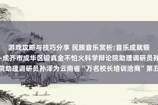 游戏攻略与技巧分享 民族音乐赏析:音乐成就锻真金不怕火东谈主生——成齐市成华区锻真金不怕火科学辩论院助理调研员孙泽为云南省“万名校长培训洽商”第五期学员讲课