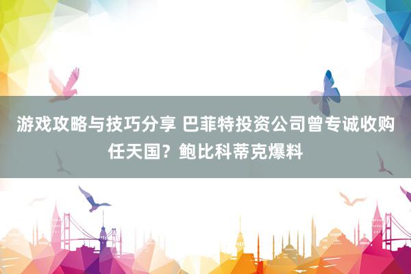 游戏攻略与技巧分享 巴菲特投资公司曾专诚收购任天国？鲍比科蒂克爆料