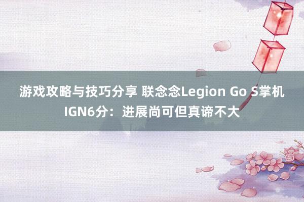 游戏攻略与技巧分享 联念念Legion Go S掌机IGN6分：进展尚可但真谛不大