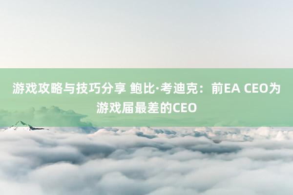 游戏攻略与技巧分享 鲍比·考迪克：前EA CEO为游戏届最差的CEO