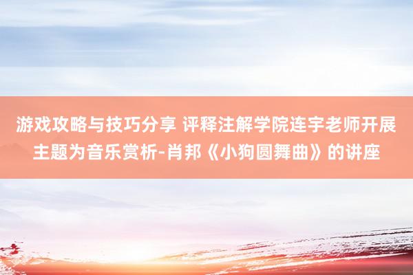 游戏攻略与技巧分享 评释注解学院连宇老师开展主题为音乐赏析-肖邦《小狗圆舞曲》的讲座