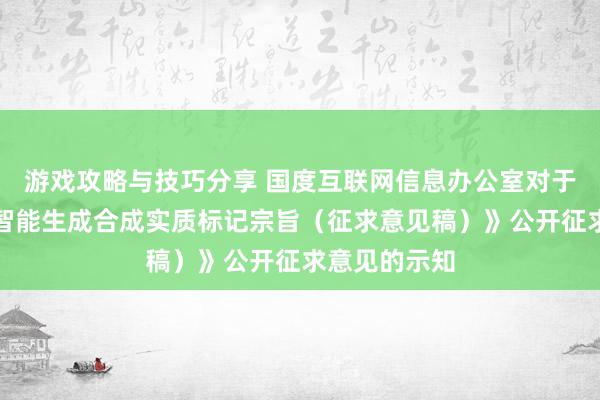 游戏攻略与技巧分享 国度互联网信息办公室对于《东谈主工智能生成合成实质标记宗旨（征求意见稿）》公开征求意见的示知