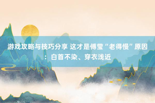 游戏攻略与技巧分享 这才是傅莹“老得慢”原因：白首不染、穿衣浅近