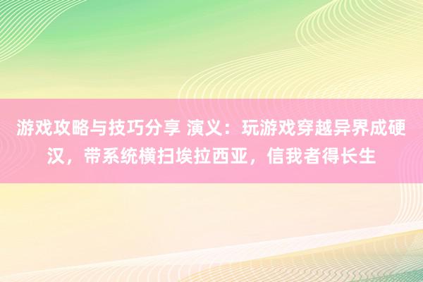 游戏攻略与技巧分享 演义：玩游戏穿越异界成硬汉，带系统横扫埃拉西亚，信我者得长生