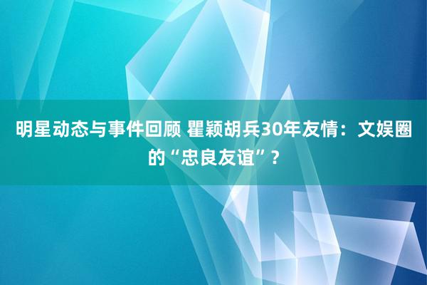 明星动态与事件回顾 瞿颖胡兵30年友情：文娱圈的“忠良友谊”？