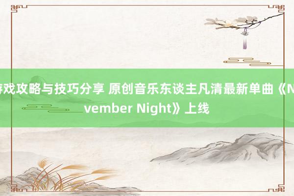 游戏攻略与技巧分享 原创音乐东谈主凡清最新单曲《November Night》上线