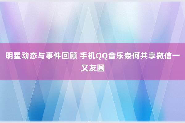 明星动态与事件回顾 手机QQ音乐奈何共享微信一又友圈