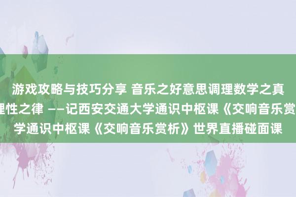 游戏攻略与技巧分享 音乐之好意思调理数学之真·理性之好意思蕴含理性之律 ——记西安交通大学通识中枢课《交响音乐赏析》世界直播碰面课