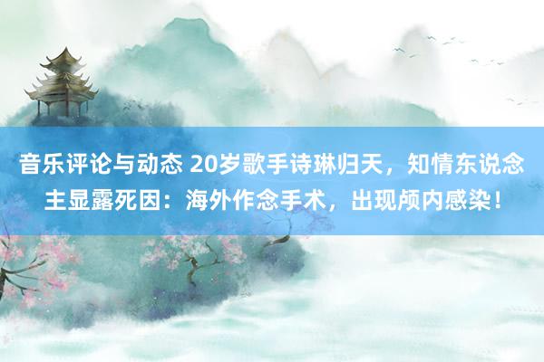 音乐评论与动态 20岁歌手诗琳归天，知情东说念主显露死因：海外作念手术，出现颅内感染！