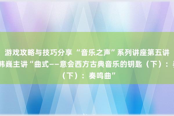 游戏攻略与技巧分享 “音乐之声”系列讲座第五讲举行，韩巍主讲“曲式——意会西方古典音乐的钥匙（下）：奏鸣曲”