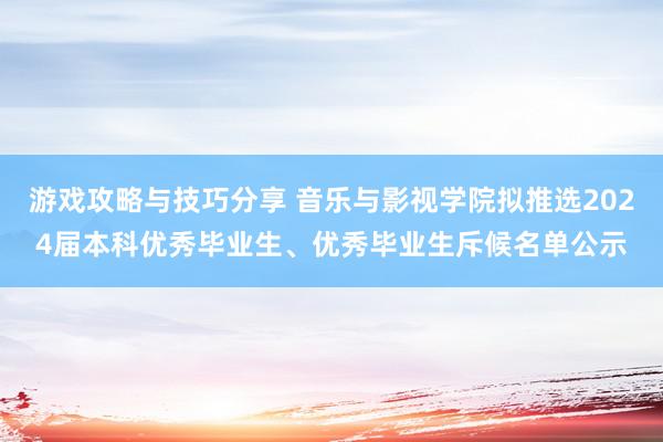 游戏攻略与技巧分享 音乐与影视学院拟推选2024届本科优秀毕业生、优秀毕业生斥候名单公示