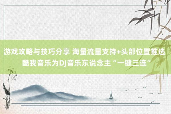 游戏攻略与技巧分享 海量流量支持+头部位置推选  酷我音乐为DJ音乐东说念主“一键三连”