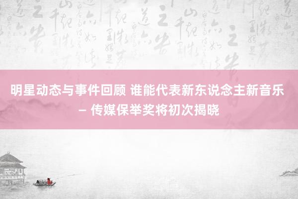 明星动态与事件回顾 谁能代表新东说念主新音乐 — 传媒保举奖将初次揭晓