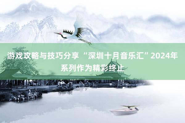 游戏攻略与技巧分享 “深圳十月音乐汇”2024年系列作为精彩终止