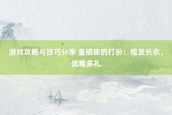 游戏攻略与技巧分享 董明珠的打扮：短发长衣，优雅多礼