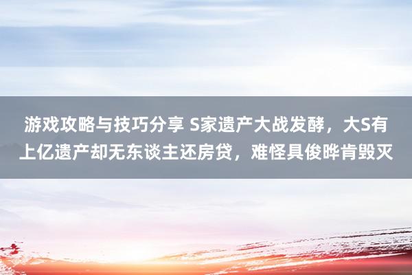 游戏攻略与技巧分享 S家遗产大战发酵，大S有上亿遗产却无东谈主还房贷，难怪具俊晔肯毁灭