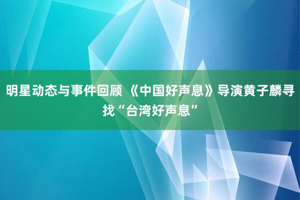 明星动态与事件回顾 《中国好声息》导演黄子麟寻找“台湾好声息”