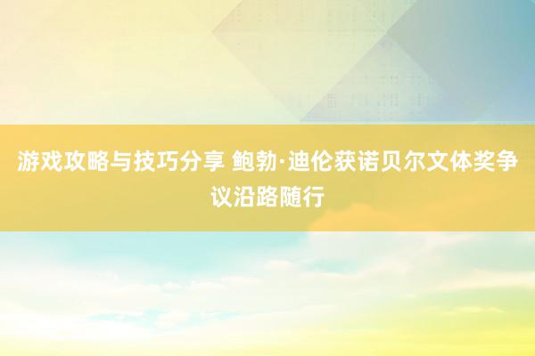 游戏攻略与技巧分享 鲍勃·迪伦获诺贝尔文体奖争议沿路随行