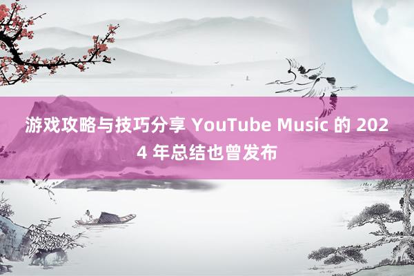 游戏攻略与技巧分享 YouTube Music 的 2024 年总结也曾发布