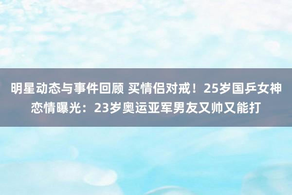 明星动态与事件回顾 买情侣对戒！25岁国乒女神恋情曝光：23岁奥运亚军男友又帅又能打