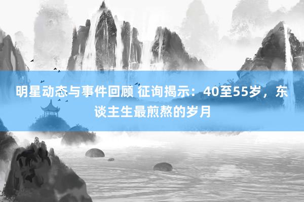 明星动态与事件回顾 征询揭示：40至55岁，东谈主生最煎熬的岁月