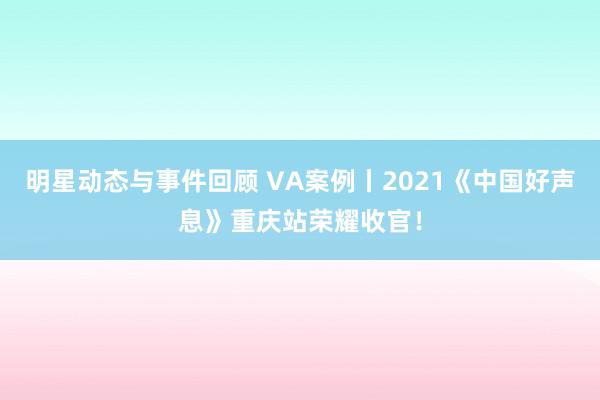 明星动态与事件回顾 VA案例丨2021《中国好声息》重庆站荣耀收官！