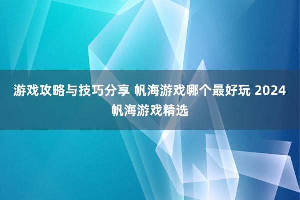 游戏攻略与技巧分享 帆海游戏哪个最好玩 2024帆海游戏精选