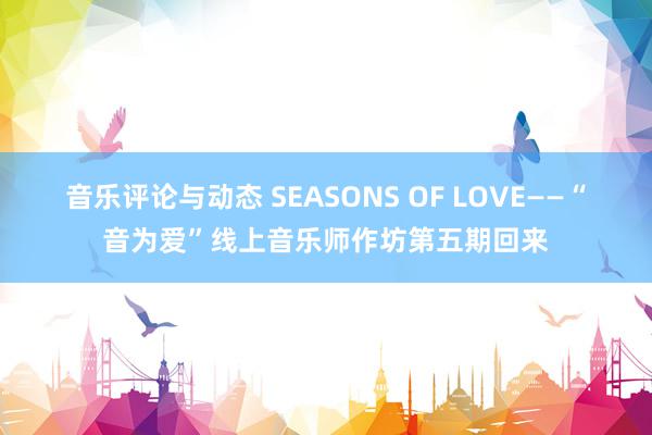 音乐评论与动态 SEASONS OF LOVE——“音为爱”线上音乐师作坊第五期回来